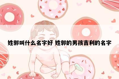 姓郭叫什么名字好 姓郭的男孩吉利的名字