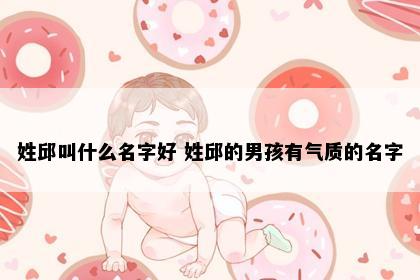 姓邱叫什么名字好 姓邱的男孩有气质的名字