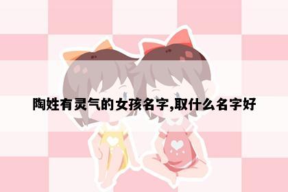 陶姓有灵气的女孩名字,取什么名字好