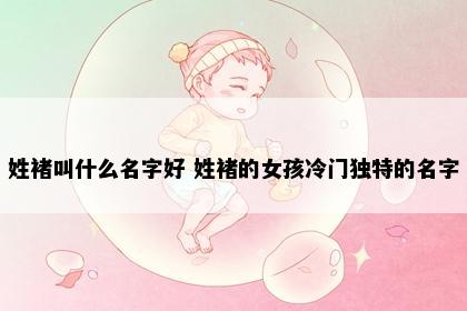 姓褚叫什么名字好 姓褚的女孩冷门独特的名字